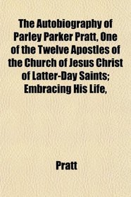 The Autobiography of Parley Parker Pratt, One of the Twelve Apostles of the Church of Jesus Christ of Latter-Day Saints; Embracing His Life,