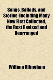 Songs, Ballads, and Stories; Including Many Now First Collected, the Rest Revised and Rearranged