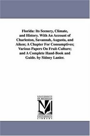 Florida: Its Scenery, Climate, and History. With An Account of Charleston, Savannah, Augusta, and Aiken; A Chapter For Consumptives; Various Papers On ... Hand-Book and Guide. by Sidney Lanier.