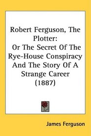 Robert Ferguson, The Plotter: Or The Secret Of The Rye-House Conspiracy And The Story Of A Strange Career (1887)