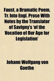 Faust, a Dramatic Poem, Tr. Into Engl. Prose With Notes by the Translator of Savigny's 'of the Vocation of Our Age for Legislation'