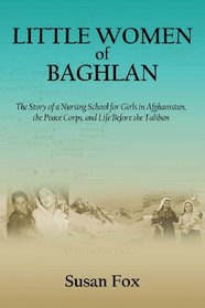 Little Women of Baghlan: The Story of a Nursing School for  Girls in Afghanistan, the Peace Corps, and  Life Before the Taliban