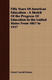 Fifty Years Of American Education - A Sketch Of the Progress Of Education In the United States From 1867 to 1917