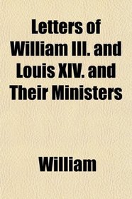 Letters of William III. and Louis XIV. and Their Ministers