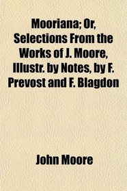 Mooriana; Or, Selections From the Works of J. Moore, Illustr. by Notes, by F. Prevost and F. Blagdon