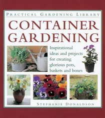 Container Gardening : Inspirational Ideas and Projects for Creating Glorious Pots, Baskets and Boxes (Practical Gardening Library)