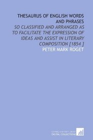 Thesaurus of English Words and Phrases: So Classified and Arranged as to Facilitate the Expression of Ideas and Assist in Literary Composition [1854 ]