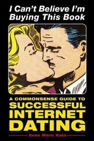 I Can't Believe I'm Buying This Book: A Commonsense Guide to Successful Internet Dating