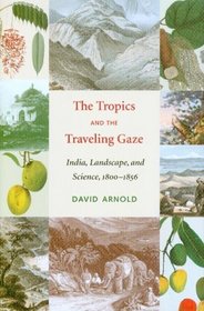 The Tropics And the Traveling Gaze: India, Landscape, And Science, 1800-1856 (Culture, Place, and Nature)