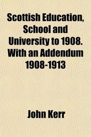 Scottish Education, School and University to 1908. With an Addendum 1908-1913