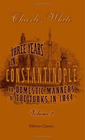 Three Years in Constantinople; or, Domestic Manners of the Turks in 1844: Volume 2