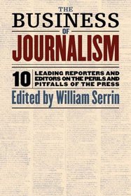 The Business of Journalism: Ten Leading Reporters and Editors on the Perils and Pitfalls of the Press