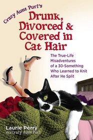 Crazy Aunt Purl's Drunk, Divorced, and Covered in Cat Hair: The True-Life Misadventures of a 30-Something Who Learned to Knit After He Split