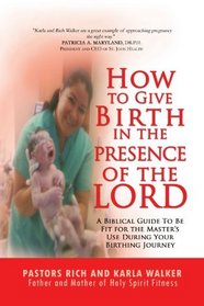 How to Give Birth in the Presence of the Lord: A Biblical Guide to be Fit for the Masters Use During Your Birthing Journey