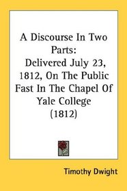 A Discourse In Two Parts: Delivered July 23, 1812, On The Public Fast In The Chapel Of Yale College (1812)