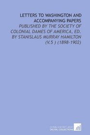 Letters to Washington and Accompanying Papers: Published By the Society of Colonial Dames of America, Ed. By Stanislaus Murray Hamilton (V.5 ) (1898-1902)