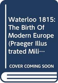 Waterloo 1815: The Birth of Modern Europe (Praeger Illustrated Military History)