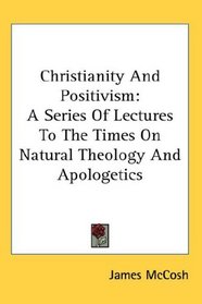 Christianity And Positivism: A Series Of Lectures To The Times On Natural Theology And Apologetics