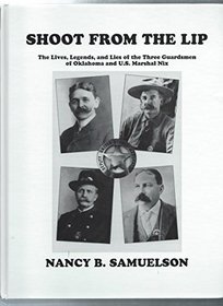 Shoot from the Lip: The Lives, Legends  Lies of the Three Guardsmen of Oklahoma  U. S. Marshal Nix
