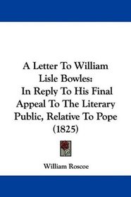 A Letter To William Lisle Bowles: In Reply To His Final Appeal To The Literary Public, Relative To Pope (1825)