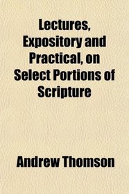 Lectures, Expository and Practical, on Select Portions of Scripture