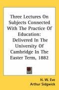 Three Lectures On Subjects Connected With The Practice Of Education: Delivered In The University Of Cambridge In The Easter Term, 1882