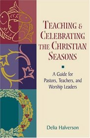 Teaching and Celebrating the Christian Seasons: A Guide for Pastors, Teachers, and Worship Leaders