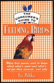 The Consumer's Guide to Feeding Birds: What Bird Owners Need to Know About What's Good-And-What's Not-For Their Pets, and Why