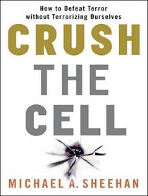 Crush the Cell: How to Defeat Terrorism Without Terrorizing Ourselves