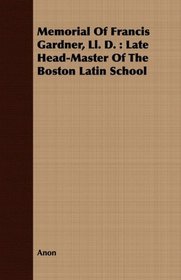 Memorial Of Francis Gardner, Ll. D.: Late Head-Master Of The Boston Latin School