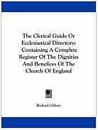 The Clerical Guide Or Ecclesiastical Directory: Containing A Complete Register Of The Dignities And Benefices Of The Church Of England