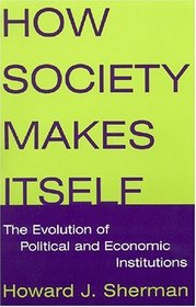 How Society Makes Itself: The Evolution Of Political And Economic Institutions
