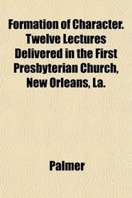 Formation of Character. Twelve Lectures Delivered in the First Presbyterian Church, New Orleans, La.