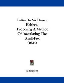 Letter To Sir Henry Halford: Proposing A Method Of Inoculating The Small-Pox (1825)