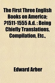 The First Three English Books on America; ?1511-1555 A.d.: Being Chiefly Translations, Compilation, Etc.,