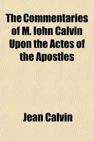 The Commentaries of M. Iohn Calvin Upon the Actes of the Apostles