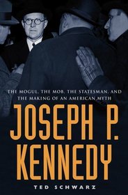 Joseph P. Kennedy : The Mogul, the Mob, the Statesman, and the Making of an American Myth