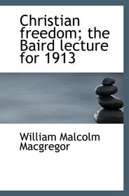 Christian freedom; the Baird lecture for 1913
