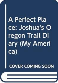 A Perfect Place: Joshua's Oregon Trail Diary (My America)