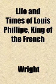 Life and Times of Louis Phillipe, King of the French