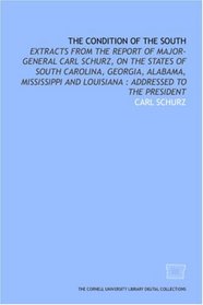 The Condition of the South: extracts from the report of Major-General Carl Schurz, on the states of South Carolina, Georgia, Alabama, Mississippi and Louisiana : addressed to the President