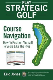 Play Strategic Golf: Course Navigation: How To Position Yourself To Score Like The Pros (Volume 1)