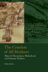 The Cruelest of All Mothers: Marie de l'Incarnation, Motherhood, and Christian Tradition (Catholic Practice in North America (FUP))