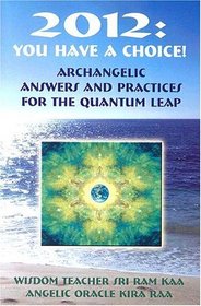 2012: You Have A Choice!: Archangelic Answers And Practices For The Quantum Leap
