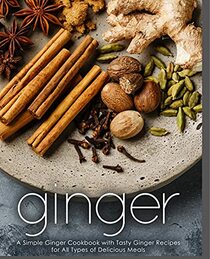 Ginger: A Simple Ginger Cookbook with Tasty Ginger Recipes for All Types of Delicious Meals