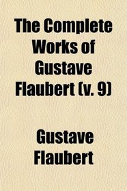 The Complete Works of Gustave Flaubert (v. 9); Embracing Romances, Travels, Comedies, Sketches and Correspondence; With a Critical Introduction
