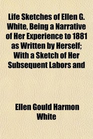 Life Sketches of Ellen G. White, Being a Narrative of Her Experience to 1881 as Written by Herself; With a Sketch of Her Subsequent Labors and