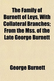 The Family of Burnett of Leys, With Collateral Branches; From the Mss. of the Late George Burnett