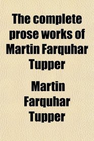 The complete prose works of Martin Farquhar Tupper