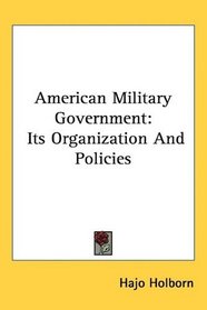 American Military Government: Its Organization And Policies